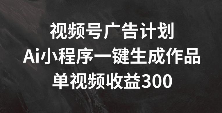 视频号广告计划，AI小程序一键生成作品， 单视频收益300+【揭秘】-kk网创