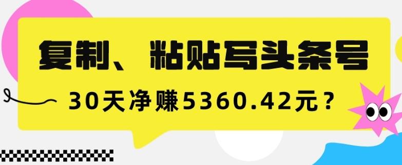 复制、粘贴写头条号，10分钟1篇，30天净赚5360.42元？-kk网创