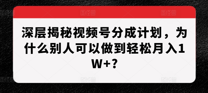 深层揭秘视频号分成计划，为什么别人可以做到轻松月入1W+?-kk网创