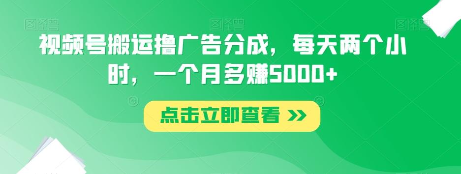 视频号搬运撸广告分成，每天两个小时，一个月多赚5000+-kk网创