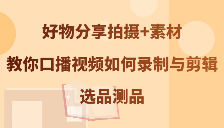 好物分享拍摄+素材，教你口播视频如何录制与剪辑，选品测品-kk网创
