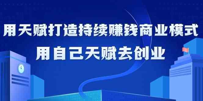 如何利用天赋打造持续赚钱商业模式，用自己天赋去创业(21节课)-kk网创