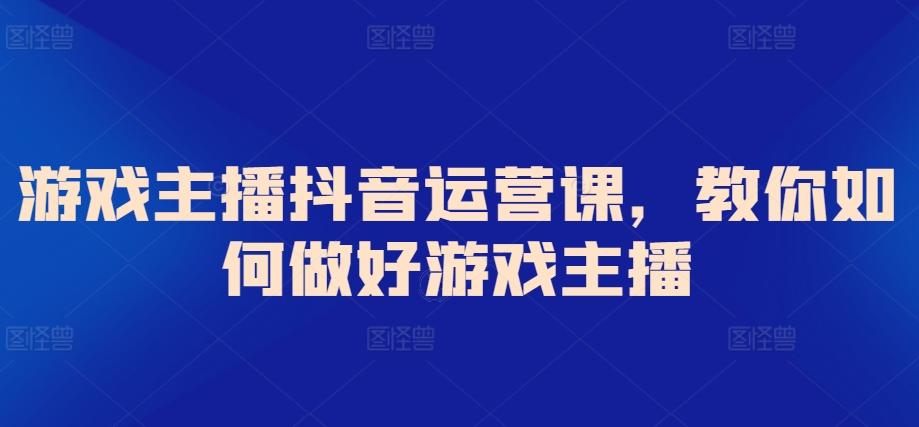 游戏主播抖音运营课，教你如何做好游戏主播-kk网创