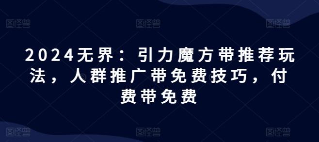 2024无界：引力魔方带推荐玩法，人群推广带免费技巧，付费带免费-kk网创