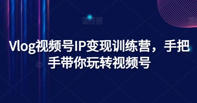 Vlog视频号IP变现训练营，手把手带你玩转视频号-kk网创
