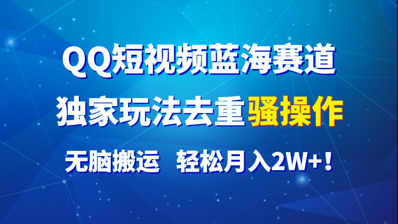 QQ短视频蓝海赛道，独家玩法去重骚操作，无脑搬运，轻松月入2W+！-kk网创