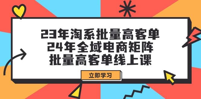 (9636期)23年淘系批量高客单+24年全域电商矩阵，批量高客单线上课(109节课)-kk网创