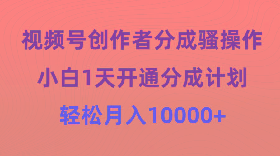 (9656期)视频号创作者分成骚操作，小白1天开通分成计划，轻松月入10000+-kk网创