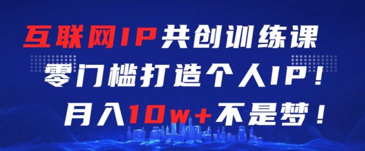 互联网IP共创训练课，零门槛零基础打造个人IP，月入10w+不是梦【揭秘】-kk网创