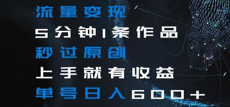 流量变现5分钟1条作品秒过原创上手就有收益单号日入600+【揭秘】-kk网创