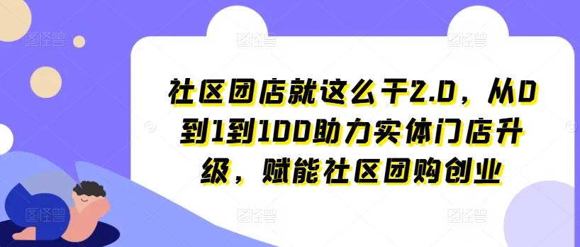 社区团店就这么干2.0，从0到1到100助力实体门店升级，赋能社区团购创业-kk网创