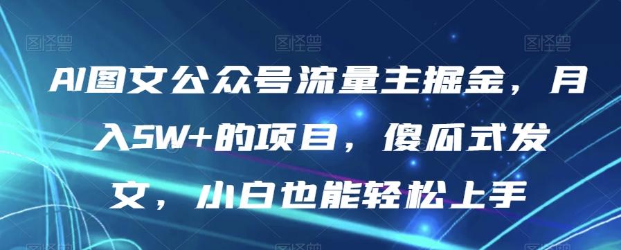 AI图文公众号流量主掘金，月入5W+的项目，傻瓜式发文，小白也能轻松上手【揭秘】-kk网创