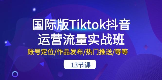 国际版Tiktok抖音运营流量实战班：账号定位/作品发布/热门推送/等等-13节-kk网创