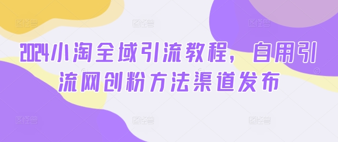 2024小淘全域引流教程，自用引流网创粉方法渠道发布-kk网创