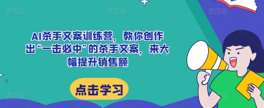 AI杀手文案训练营，教你创作出“一击必中”的杀手文案，来大幅提升销售额-kk网创