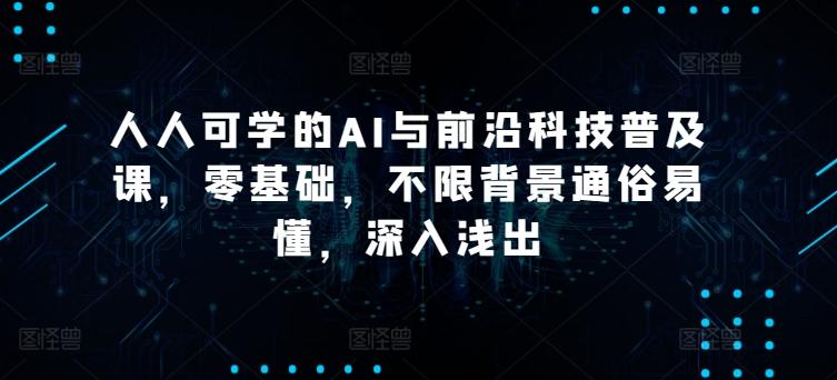 人人可学的AI与前沿科技普及课，零基础，不限背景通俗易懂，深入浅出-kk网创