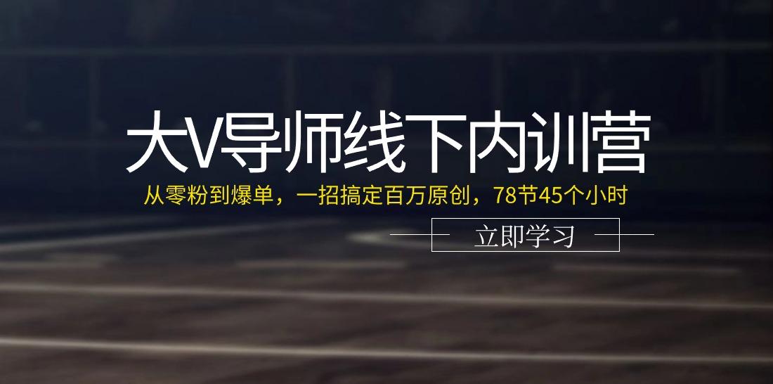 大V导师线下内训营：从零粉到爆单，一招搞定百万原创(78节45个小时)-kk网创