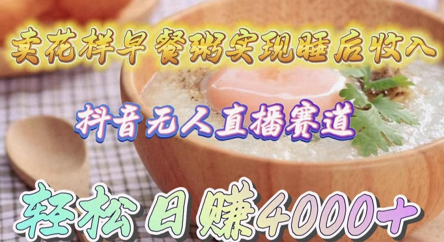 (9822期)卖花样早餐粥实现睡后收入！抖音无人直播新赛道，轻松日赚4000+-kk网创