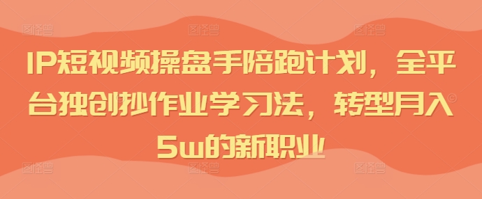 IP短视频操盘手陪跑计划，全平台独创抄作业学习法，转型月入5w的新职业-kk网创