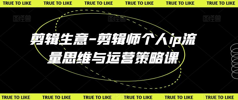 剪辑生意-剪辑师个人ip流量思维与运营策略课-kk网创