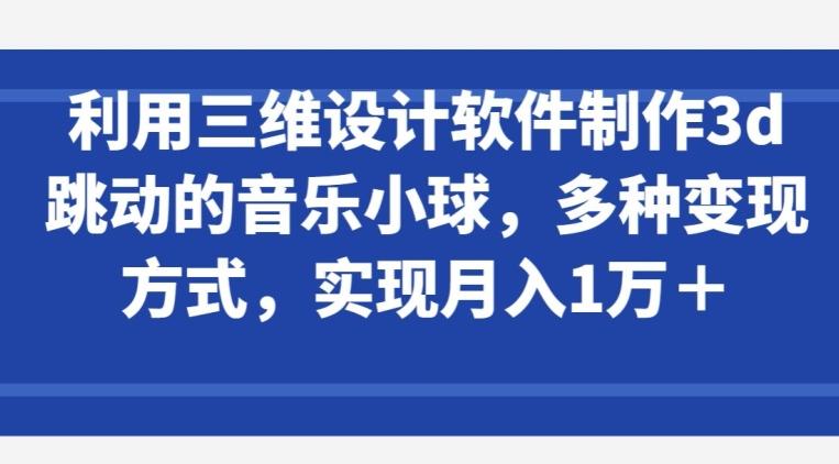 利用三维设计软件制作3d跳动的音乐小球，多种变现方式，实现月入1万+【揭秘】-kk网创