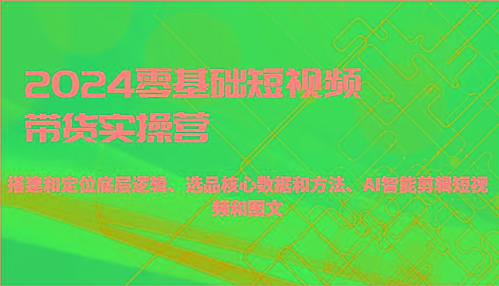 2024零基础短视频带货实操营-搭建和定位底层逻辑、选品核心数据和方法、AI智能剪辑-kk网创