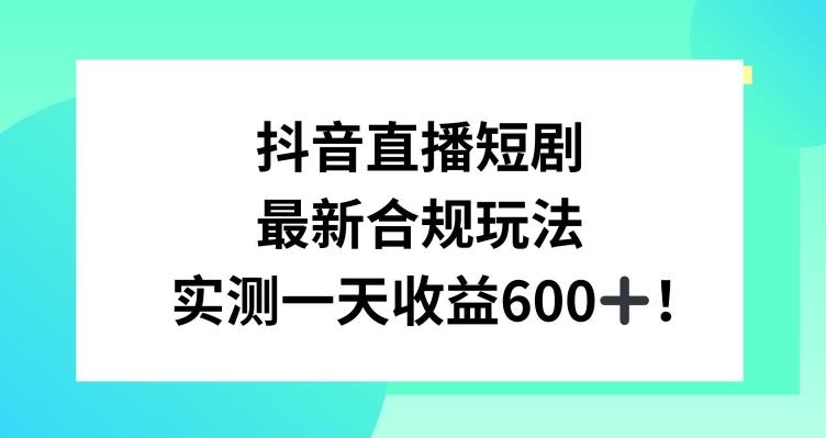 抖音直播短剧最新合规玩法，实测一天变现600+，教程+素材全解析【揭秘】-kk网创