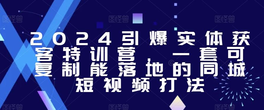 2024引爆实体获客特训营，​一套可复制能落地的同城短视频打法-kk网创