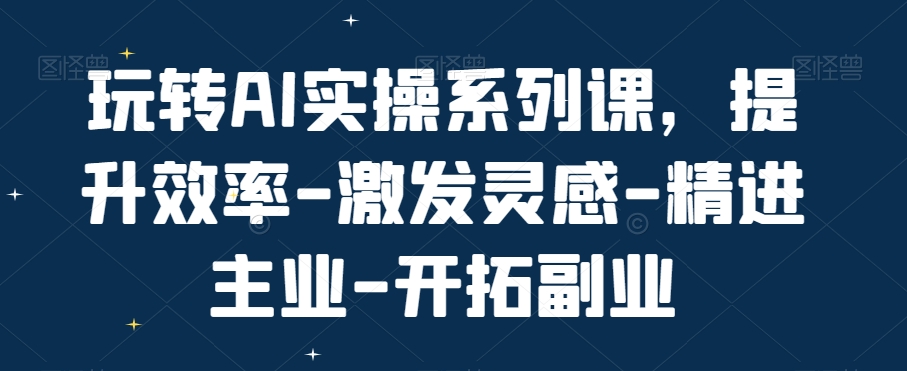 玩转AI实操系列课，提升效率-激发灵感-精进主业-开拓副业-kk网创