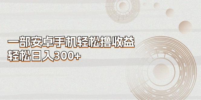 一部安卓手机轻松撸收益，轻松日入300+-kk网创