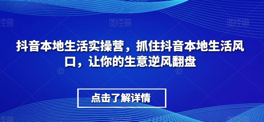 抖音本地生活实操营，​抓住抖音本地生活风口，让你的生意逆风翻盘-kk网创