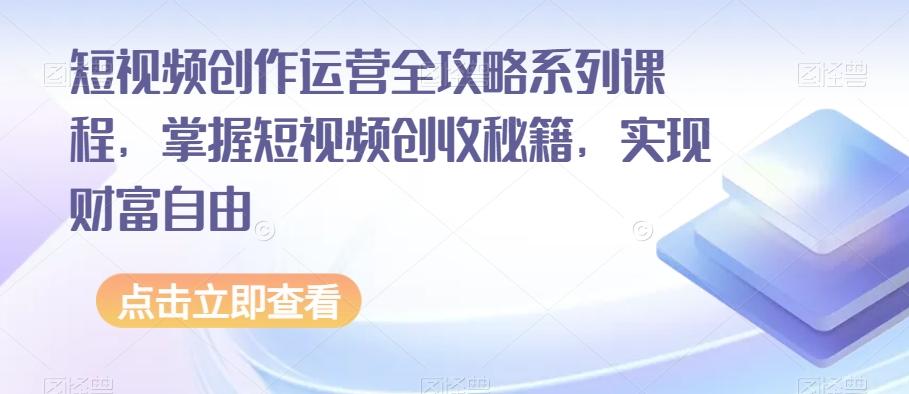 短视频创作运营全攻略系列课程，掌握短视频创收秘籍，实现财富自由-kk网创