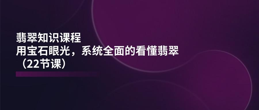翡翠知识课程，用宝石眼光，系统全面的看懂翡翠(22节课-kk网创