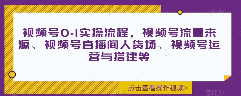 视频号0-1实操流程，视频号流量来源、视频号直播间人货场、视频号运营与搭建等-kk网创