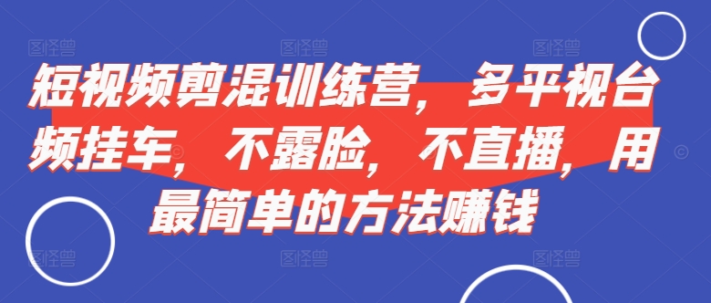 短视频‮剪混‬训练营，多平‮视台‬频挂车，不露脸，不直播，用最简单的方法赚钱-kk网创