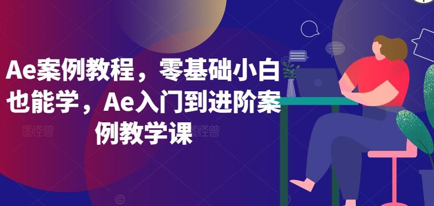 Ae案例教程，零基础小白也能学，Ae入门到进阶案例教学课-kk网创