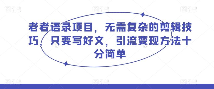 老者语录项目，无需复杂的剪辑技巧，只要写好文，引流变现方法十分简单-kk网创
