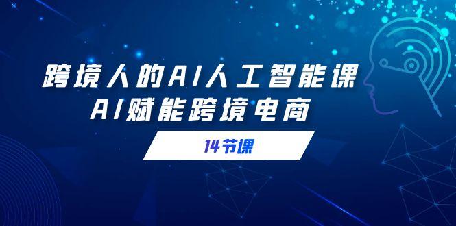 跨境人的AI人工智能课，AI赋能跨境电商(14节课)-kk网创