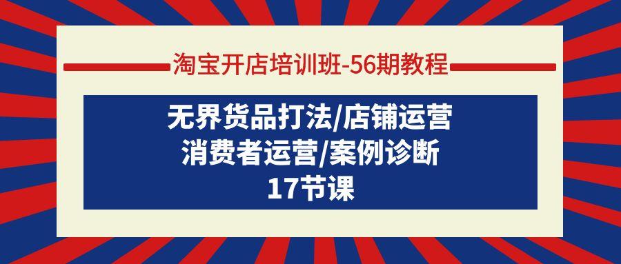 (9605期)淘宝开店培训班-56期教程：无界货品打法/店铺运营/消费者运营/案例诊断-kk网创
