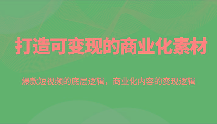 打造可变现的商业化素材，爆款短视频的底层逻辑，商业化内容的变现逻辑-kk网创