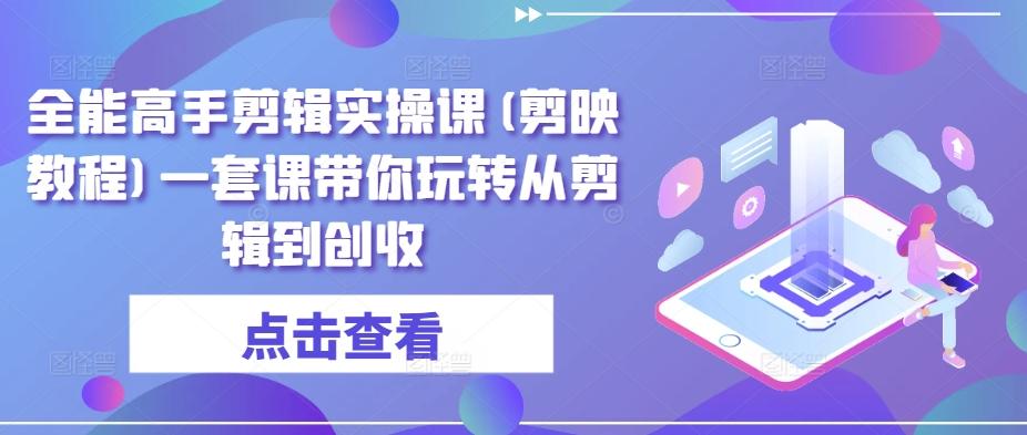 全能高手剪辑实操课(剪映教程)一套课带你玩转从剪辑到创收-kk网创