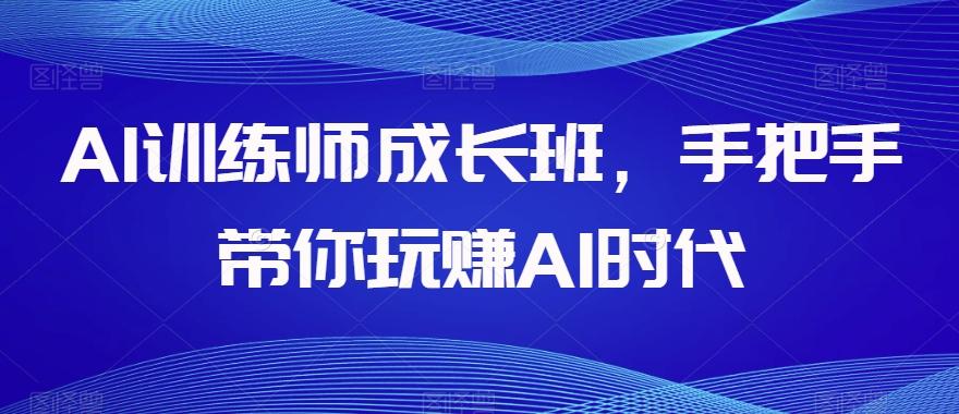 AI训练师成长班，手把手带你玩赚AI时代-kk网创