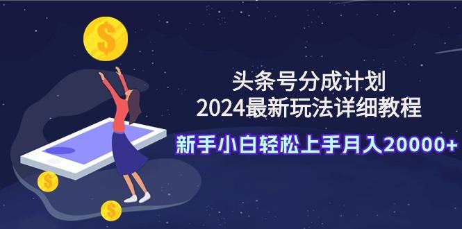 (9530期)头条号分成计划：2024最新玩法详细教程，新手小白轻松上手月入20000+-kk网创