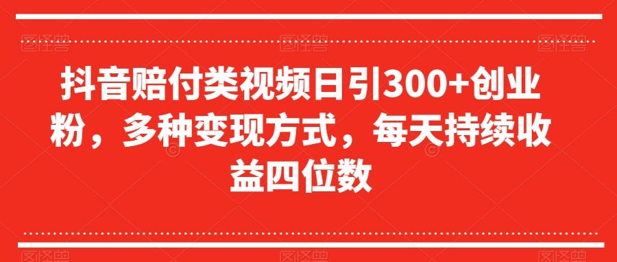 抖音赔付类视频日引300+创业粉，多种变现方式，每天持续收益四位数【揭秘】-kk网创