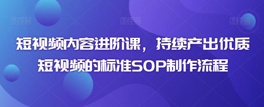 短视频内容进阶课，持续产出优质短视频的标准SOP制作流程-kk网创