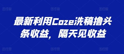 最新利用Coze洗稿撸头条收益，隔天见收益【揭秘】-kk网创