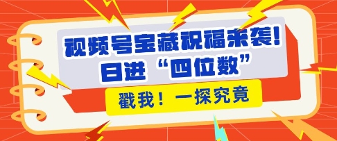 视频号宝藏祝福来袭，粉丝无忧扩张，带货效能翻倍，日进“四位数” 近在咫尺-kk网创