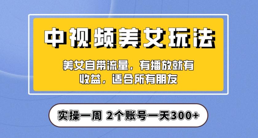 实操一天300+，中视频美女号项目拆解，保姆级教程助力你快速成单！【揭秘】-kk网创