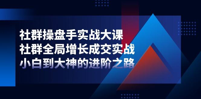 社群-操盘手实战大课：社群 全局增长成交实战，小白到大神的进阶之路-kk网创