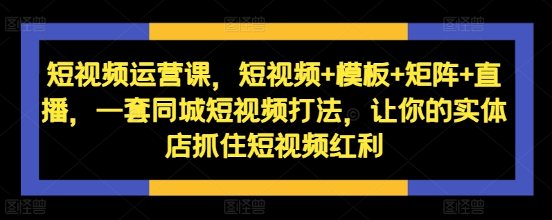 短视频运营课，短视频+模板+矩阵+直播，一套同城短视频打法，让你的实体店抓住短视频红利-kk网创